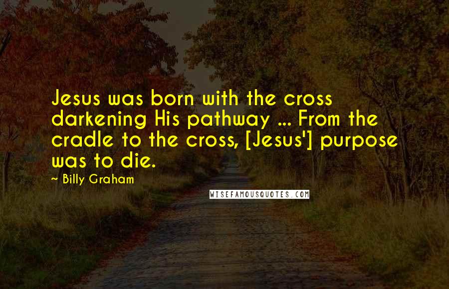 Billy Graham Quotes: Jesus was born with the cross darkening His pathway ... From the cradle to the cross, [Jesus'] purpose was to die.