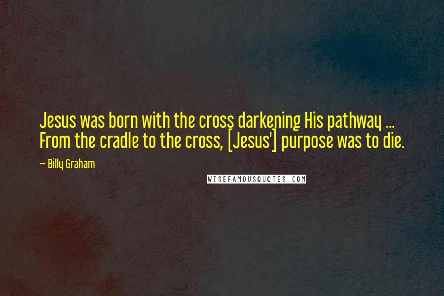 Billy Graham Quotes: Jesus was born with the cross darkening His pathway ... From the cradle to the cross, [Jesus'] purpose was to die.