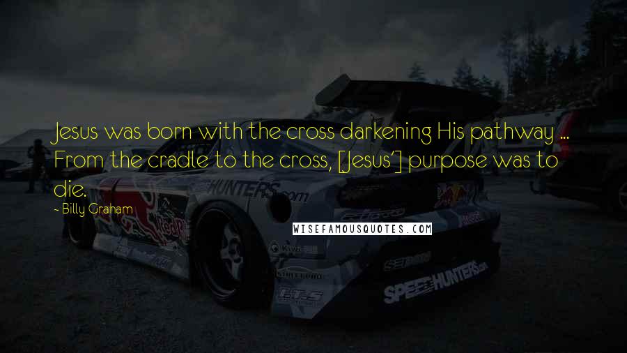 Billy Graham Quotes: Jesus was born with the cross darkening His pathway ... From the cradle to the cross, [Jesus'] purpose was to die.