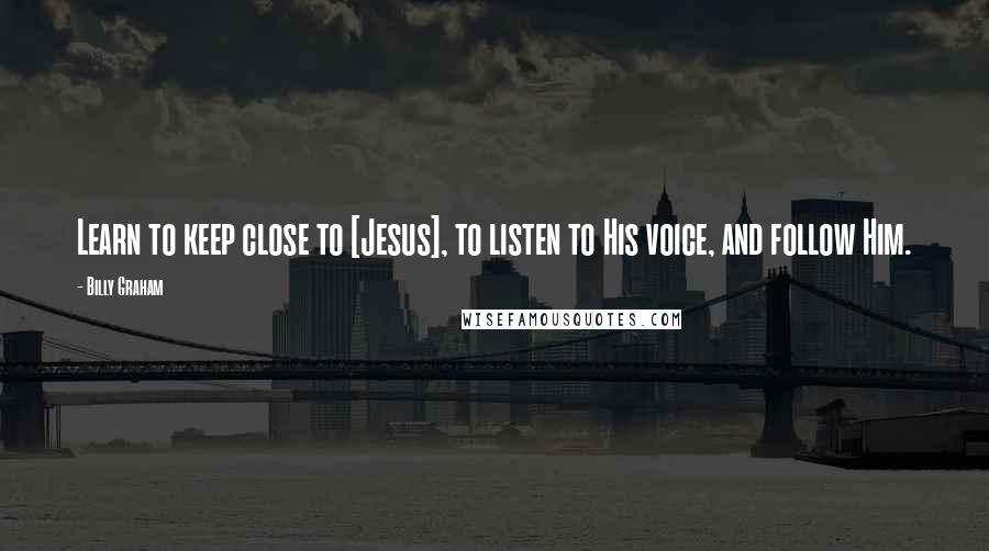 Billy Graham Quotes: Learn to keep close to [Jesus], to listen to His voice, and follow Him.