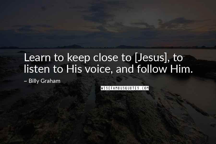 Billy Graham Quotes: Learn to keep close to [Jesus], to listen to His voice, and follow Him.