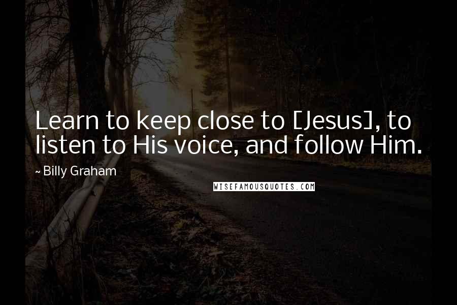 Billy Graham Quotes: Learn to keep close to [Jesus], to listen to His voice, and follow Him.