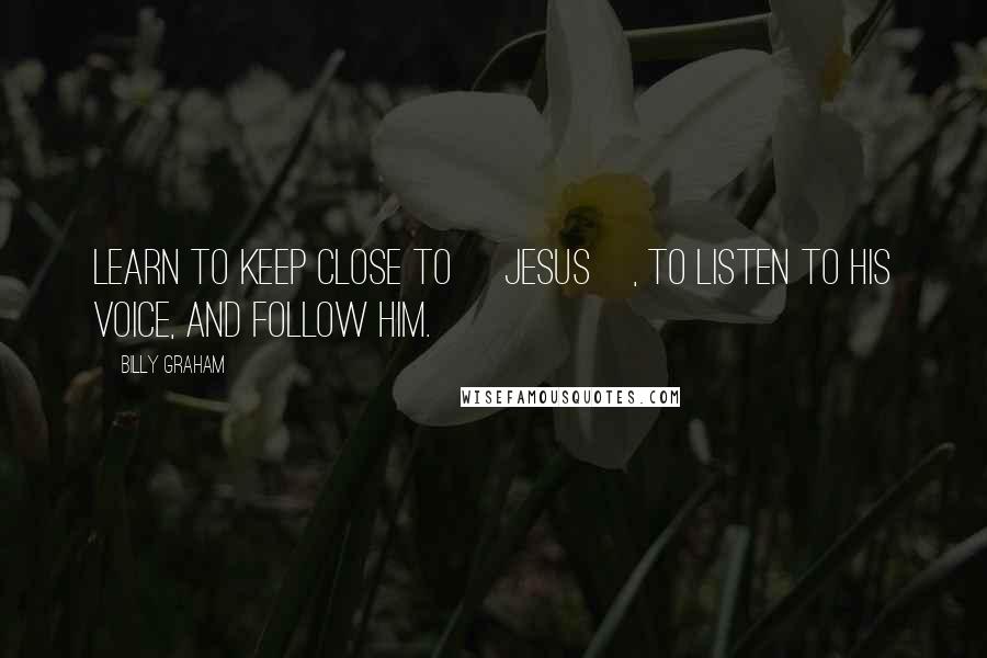 Billy Graham Quotes: Learn to keep close to [Jesus], to listen to His voice, and follow Him.