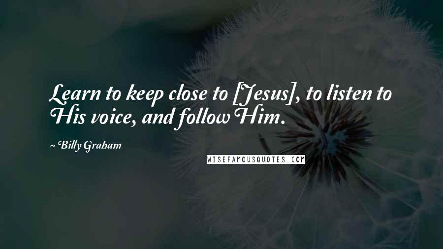 Billy Graham Quotes: Learn to keep close to [Jesus], to listen to His voice, and follow Him.