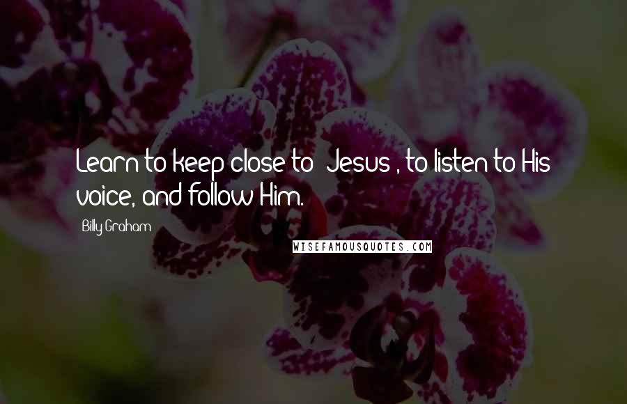 Billy Graham Quotes: Learn to keep close to [Jesus], to listen to His voice, and follow Him.