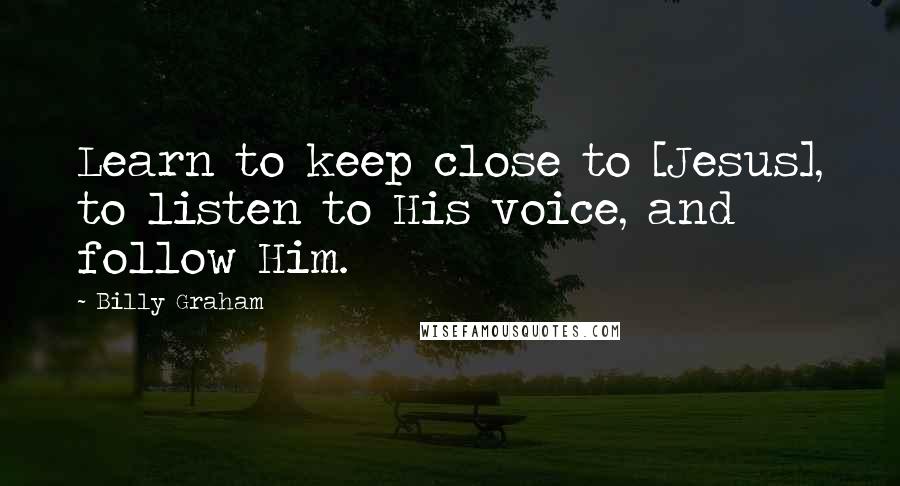 Billy Graham Quotes: Learn to keep close to [Jesus], to listen to His voice, and follow Him.