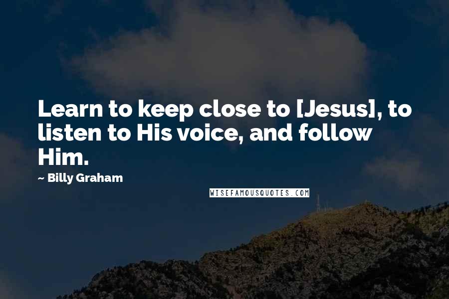 Billy Graham Quotes: Learn to keep close to [Jesus], to listen to His voice, and follow Him.