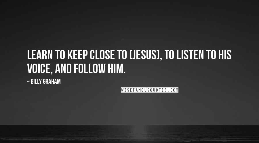 Billy Graham Quotes: Learn to keep close to [Jesus], to listen to His voice, and follow Him.