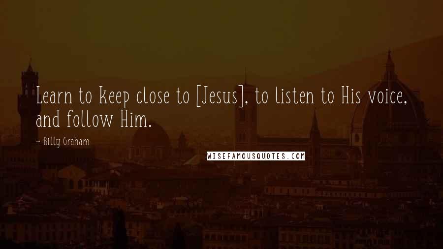 Billy Graham Quotes: Learn to keep close to [Jesus], to listen to His voice, and follow Him.