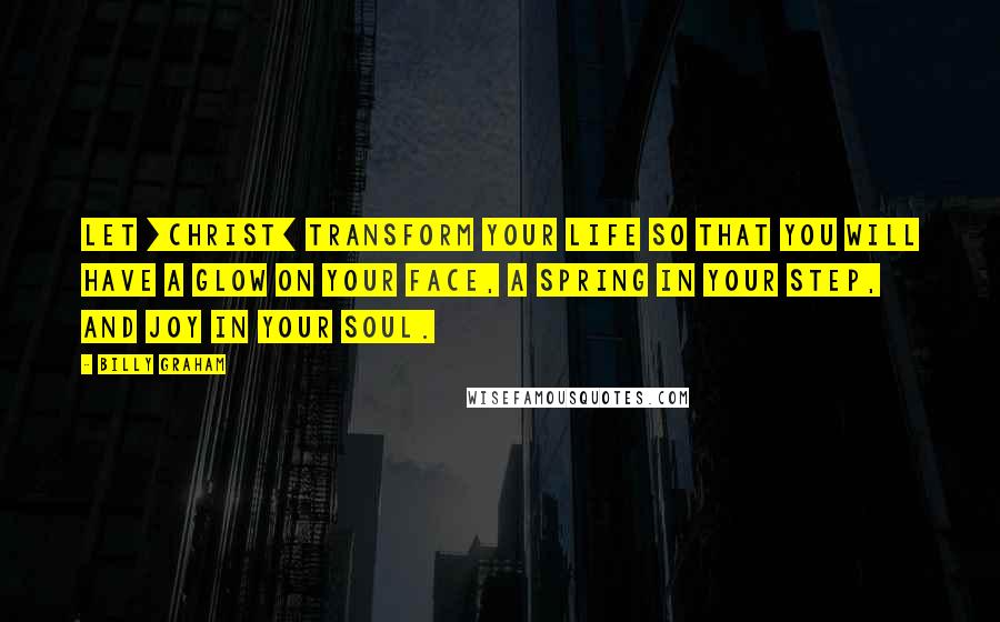 Billy Graham Quotes: Let [Christ] transform your life so that you will have a glow on your face, a spring in your step, and joy in your soul.