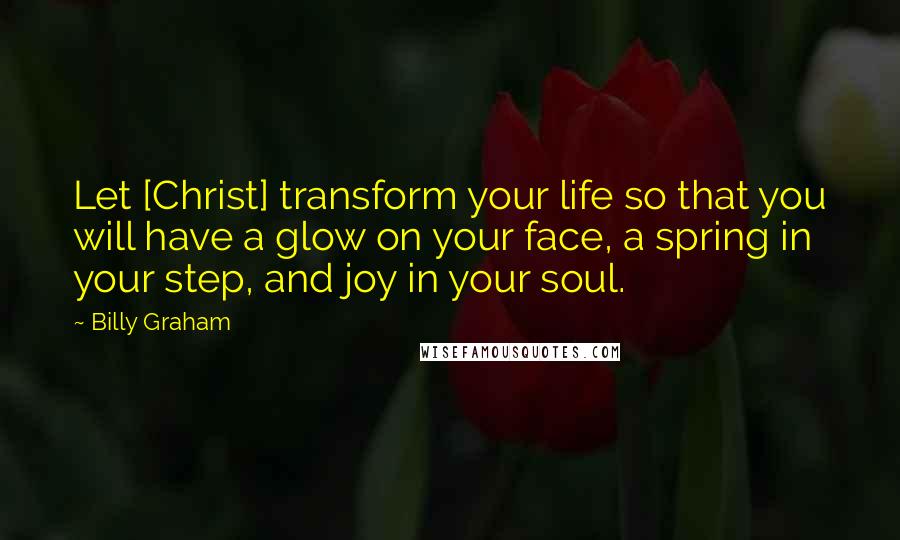 Billy Graham Quotes: Let [Christ] transform your life so that you will have a glow on your face, a spring in your step, and joy in your soul.