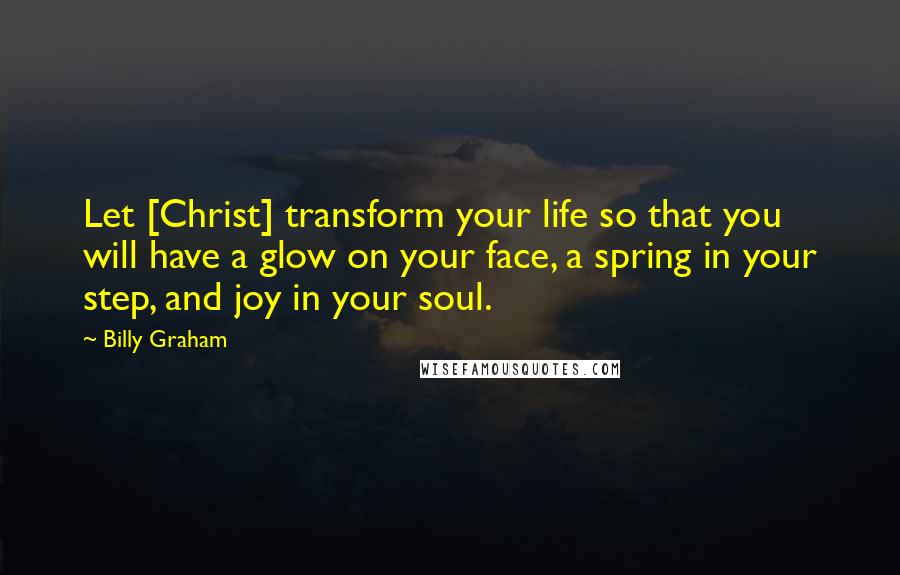 Billy Graham Quotes: Let [Christ] transform your life so that you will have a glow on your face, a spring in your step, and joy in your soul.