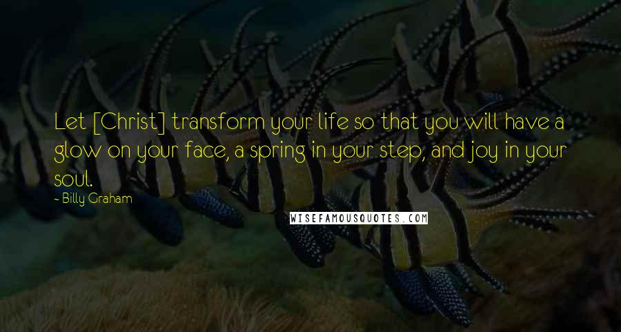 Billy Graham Quotes: Let [Christ] transform your life so that you will have a glow on your face, a spring in your step, and joy in your soul.