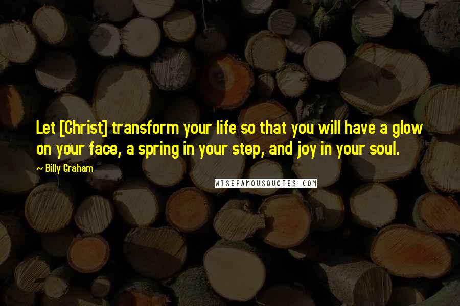 Billy Graham Quotes: Let [Christ] transform your life so that you will have a glow on your face, a spring in your step, and joy in your soul.