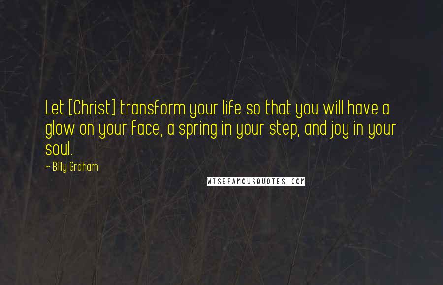 Billy Graham Quotes: Let [Christ] transform your life so that you will have a glow on your face, a spring in your step, and joy in your soul.