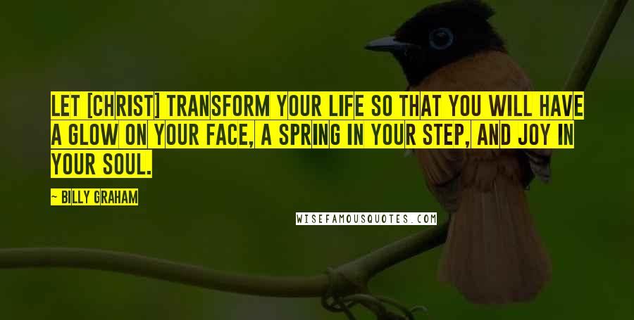 Billy Graham Quotes: Let [Christ] transform your life so that you will have a glow on your face, a spring in your step, and joy in your soul.