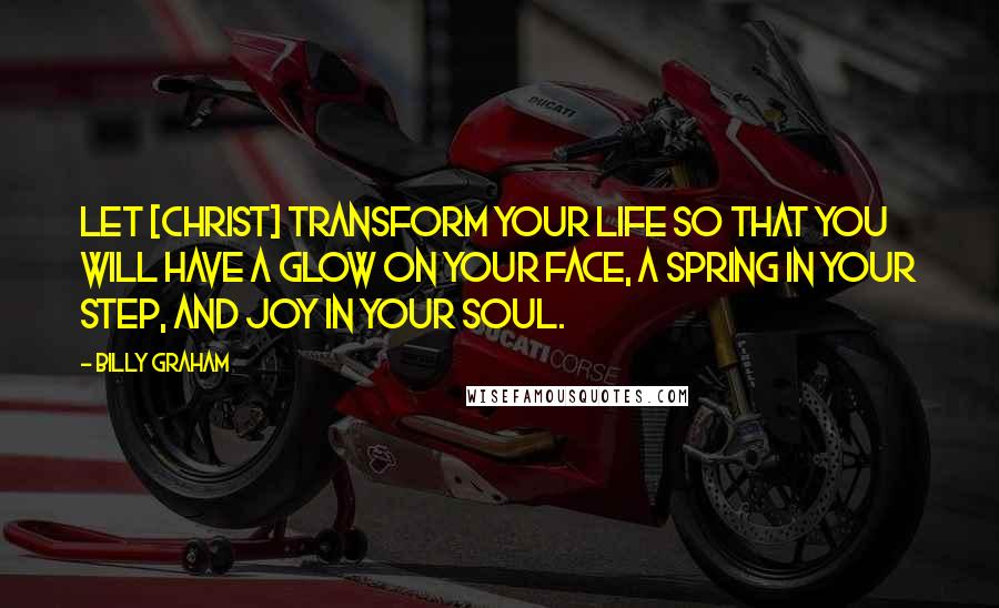 Billy Graham Quotes: Let [Christ] transform your life so that you will have a glow on your face, a spring in your step, and joy in your soul.