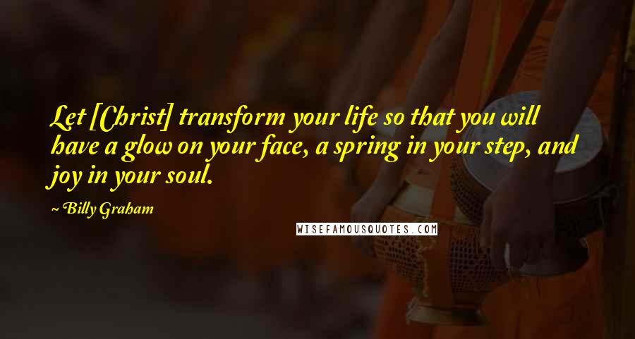 Billy Graham Quotes: Let [Christ] transform your life so that you will have a glow on your face, a spring in your step, and joy in your soul.