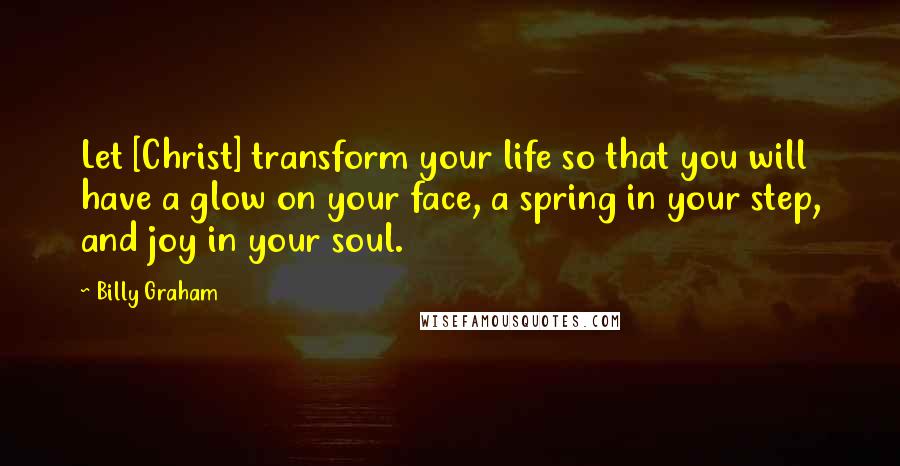 Billy Graham Quotes: Let [Christ] transform your life so that you will have a glow on your face, a spring in your step, and joy in your soul.