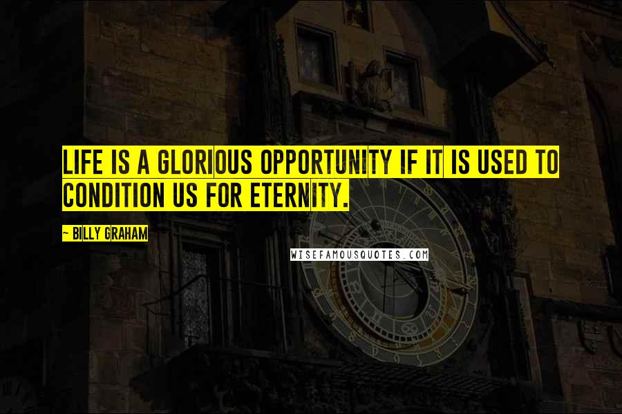Billy Graham Quotes: Life is a glorious opportunity if it is used to condition us for eternity.