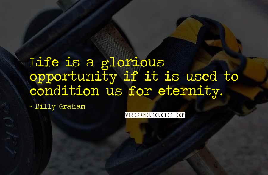 Billy Graham Quotes: Life is a glorious opportunity if it is used to condition us for eternity.