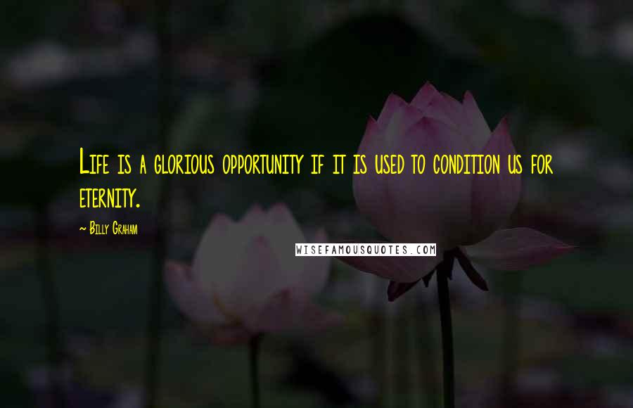 Billy Graham Quotes: Life is a glorious opportunity if it is used to condition us for eternity.