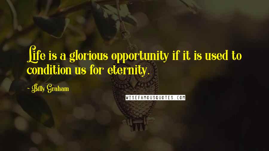 Billy Graham Quotes: Life is a glorious opportunity if it is used to condition us for eternity.