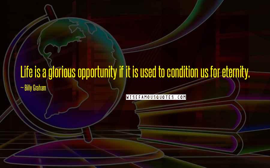 Billy Graham Quotes: Life is a glorious opportunity if it is used to condition us for eternity.