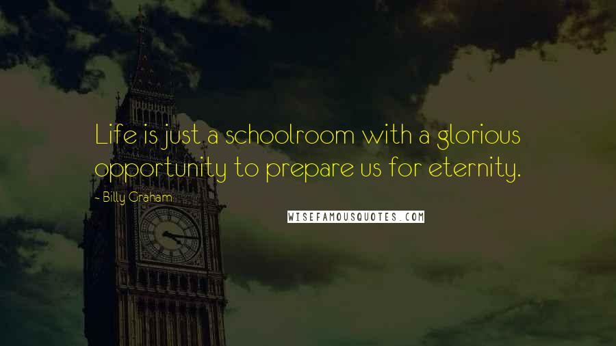 Billy Graham Quotes: Life is just a schoolroom with a glorious opportunity to prepare us for eternity.