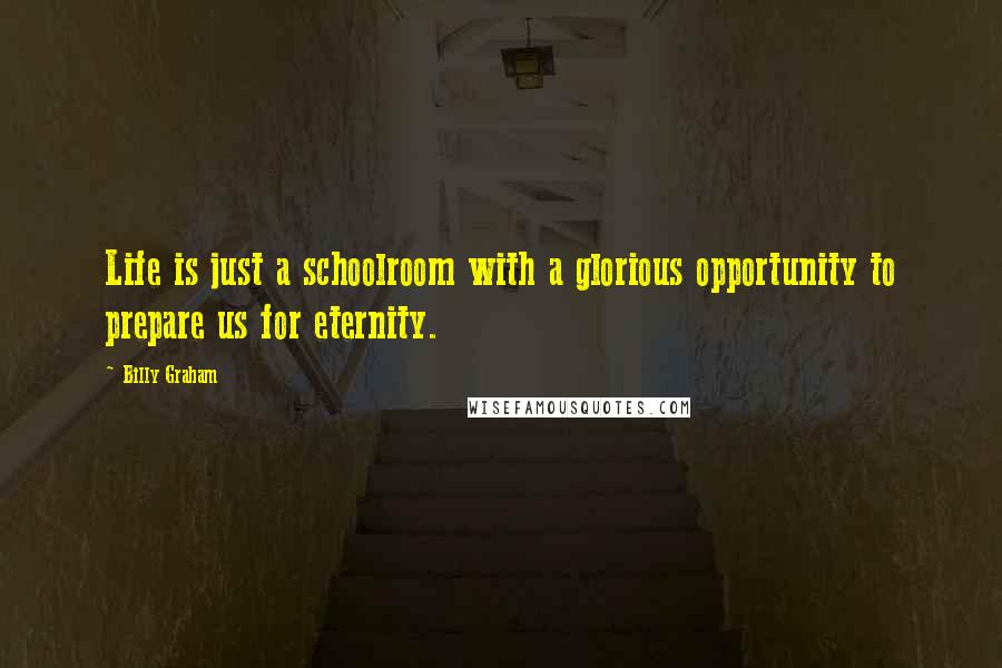 Billy Graham Quotes: Life is just a schoolroom with a glorious opportunity to prepare us for eternity.