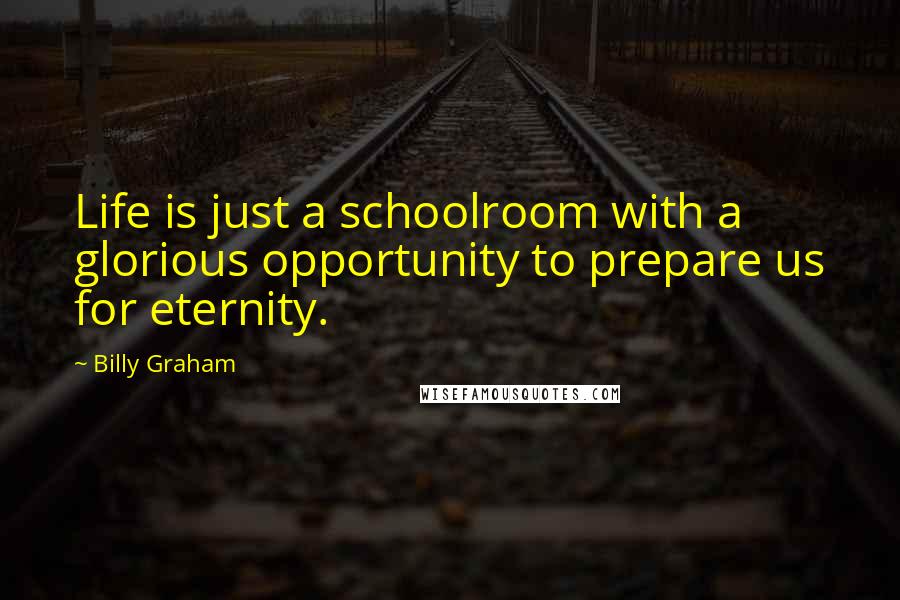 Billy Graham Quotes: Life is just a schoolroom with a glorious opportunity to prepare us for eternity.