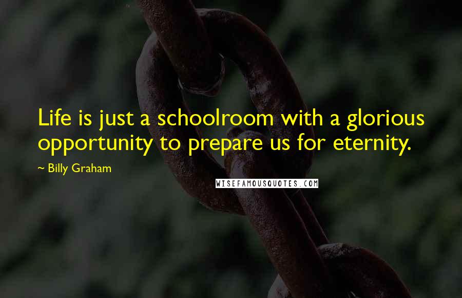 Billy Graham Quotes: Life is just a schoolroom with a glorious opportunity to prepare us for eternity.