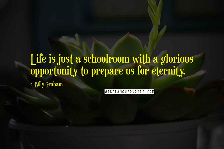 Billy Graham Quotes: Life is just a schoolroom with a glorious opportunity to prepare us for eternity.