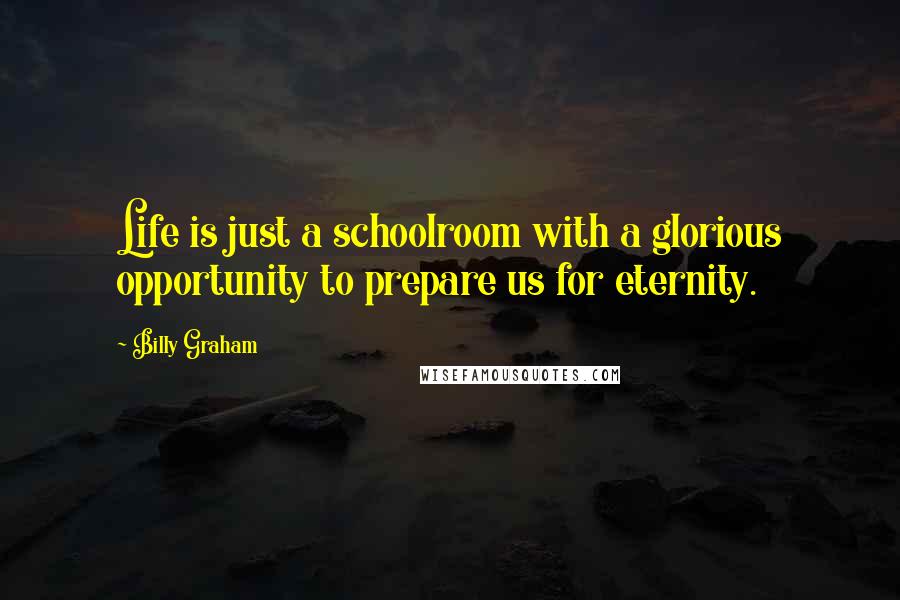 Billy Graham Quotes: Life is just a schoolroom with a glorious opportunity to prepare us for eternity.