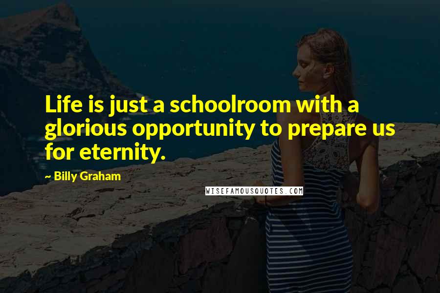 Billy Graham Quotes: Life is just a schoolroom with a glorious opportunity to prepare us for eternity.