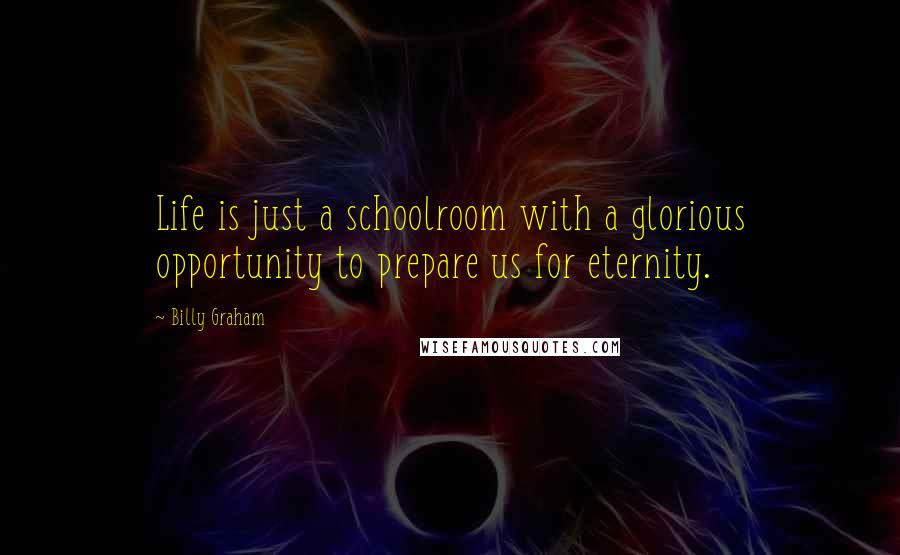 Billy Graham Quotes: Life is just a schoolroom with a glorious opportunity to prepare us for eternity.