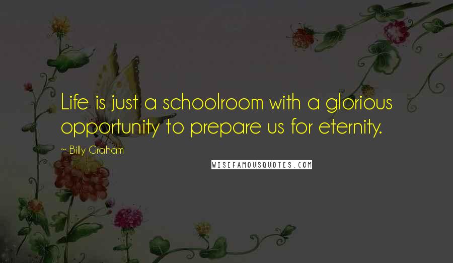 Billy Graham Quotes: Life is just a schoolroom with a glorious opportunity to prepare us for eternity.