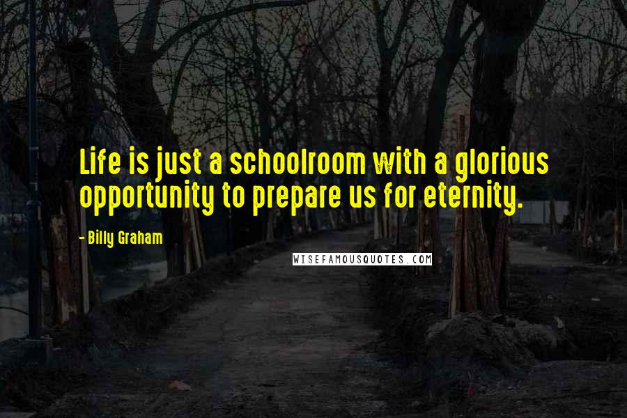 Billy Graham Quotes: Life is just a schoolroom with a glorious opportunity to prepare us for eternity.