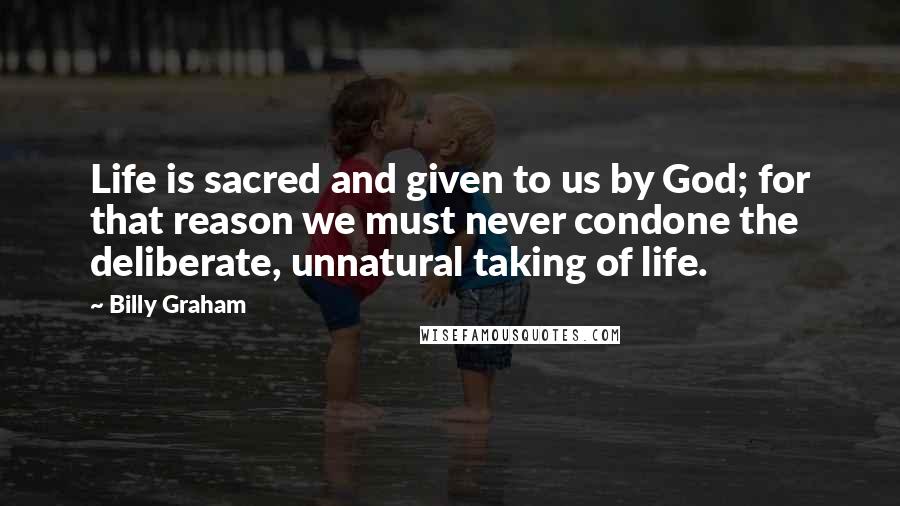 Billy Graham Quotes: Life is sacred and given to us by God; for that reason we must never condone the deliberate, unnatural taking of life.