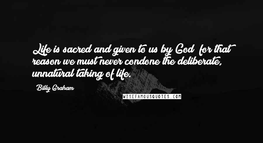 Billy Graham Quotes: Life is sacred and given to us by God; for that reason we must never condone the deliberate, unnatural taking of life.