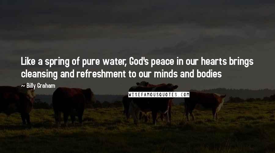 Billy Graham Quotes: Like a spring of pure water, God's peace in our hearts brings cleansing and refreshment to our minds and bodies