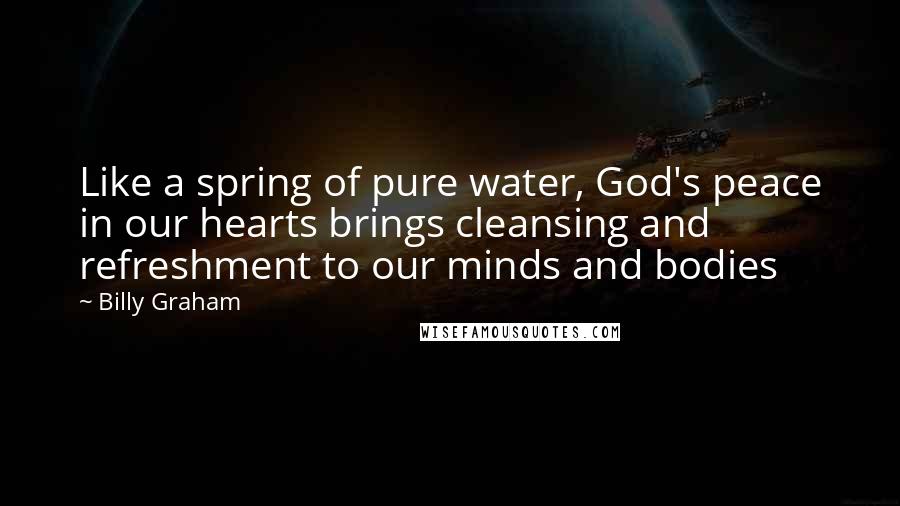 Billy Graham Quotes: Like a spring of pure water, God's peace in our hearts brings cleansing and refreshment to our minds and bodies