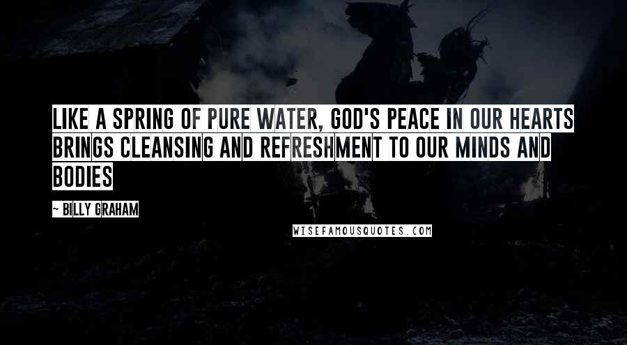 Billy Graham Quotes: Like a spring of pure water, God's peace in our hearts brings cleansing and refreshment to our minds and bodies