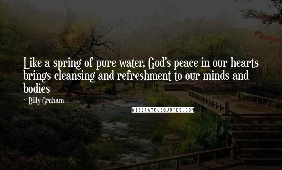 Billy Graham Quotes: Like a spring of pure water, God's peace in our hearts brings cleansing and refreshment to our minds and bodies