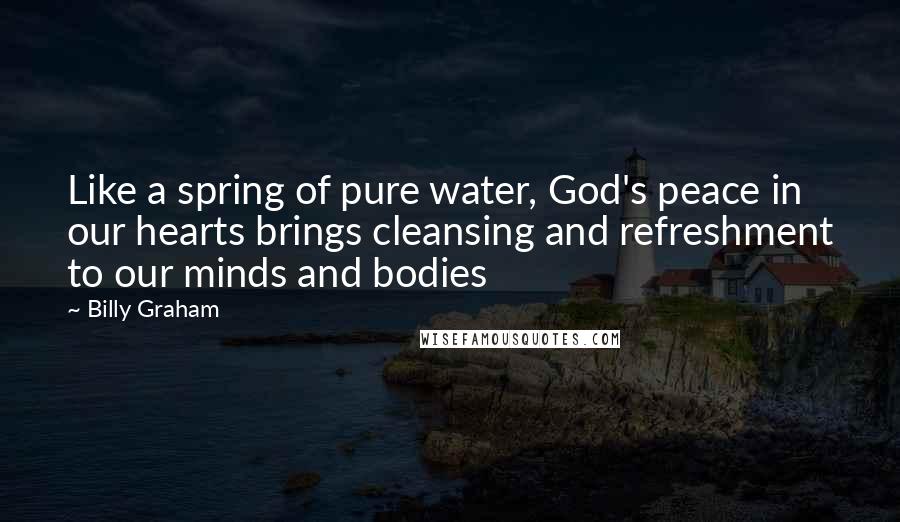 Billy Graham Quotes: Like a spring of pure water, God's peace in our hearts brings cleansing and refreshment to our minds and bodies