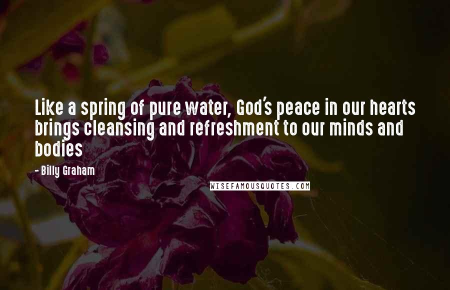 Billy Graham Quotes: Like a spring of pure water, God's peace in our hearts brings cleansing and refreshment to our minds and bodies