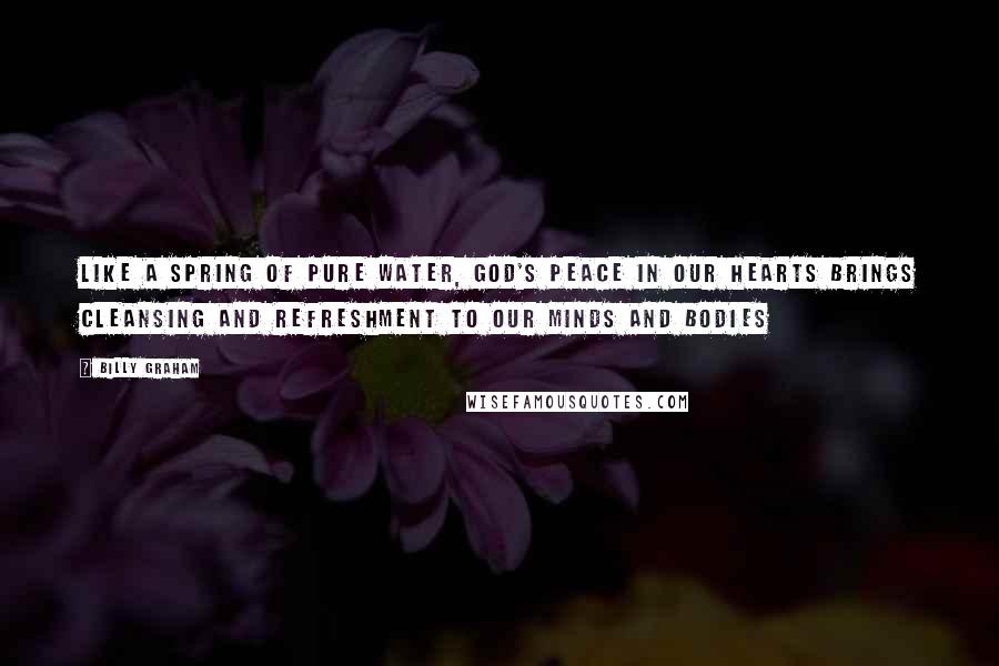 Billy Graham Quotes: Like a spring of pure water, God's peace in our hearts brings cleansing and refreshment to our minds and bodies