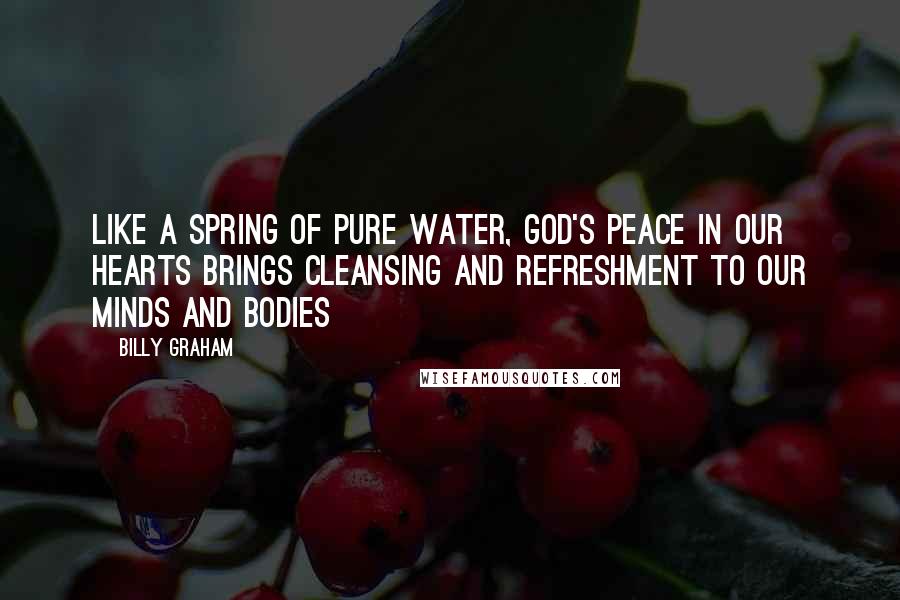 Billy Graham Quotes: Like a spring of pure water, God's peace in our hearts brings cleansing and refreshment to our minds and bodies