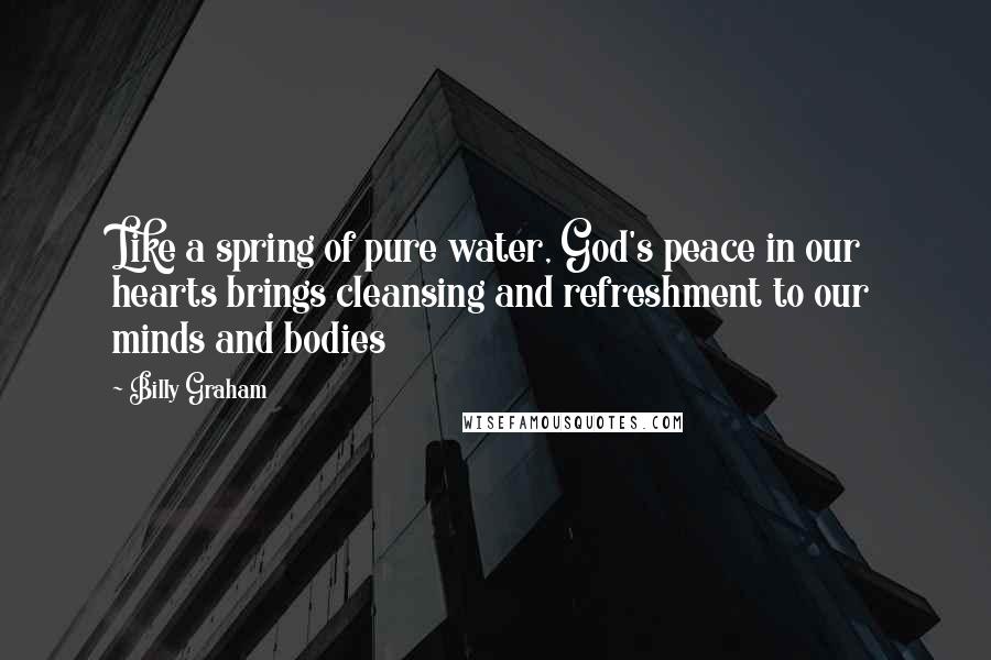 Billy Graham Quotes: Like a spring of pure water, God's peace in our hearts brings cleansing and refreshment to our minds and bodies