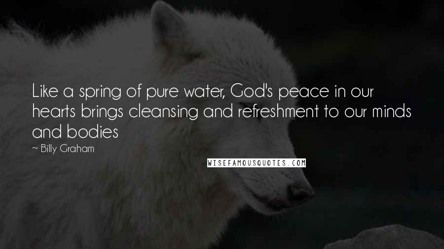 Billy Graham Quotes: Like a spring of pure water, God's peace in our hearts brings cleansing and refreshment to our minds and bodies